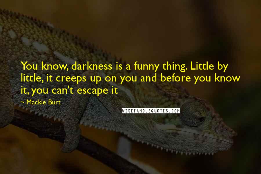 Mackie Burt Quotes: You know, darkness is a funny thing. Little by little, it creeps up on you and before you know it, you can't escape it