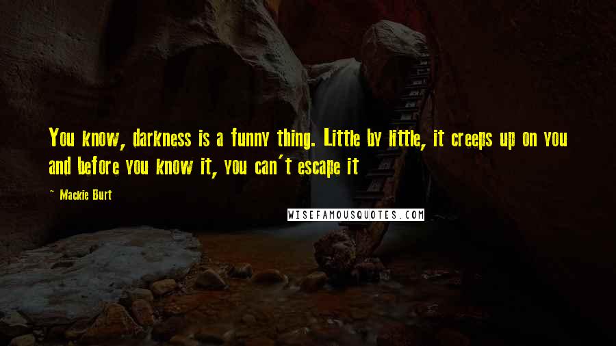 Mackie Burt Quotes: You know, darkness is a funny thing. Little by little, it creeps up on you and before you know it, you can't escape it