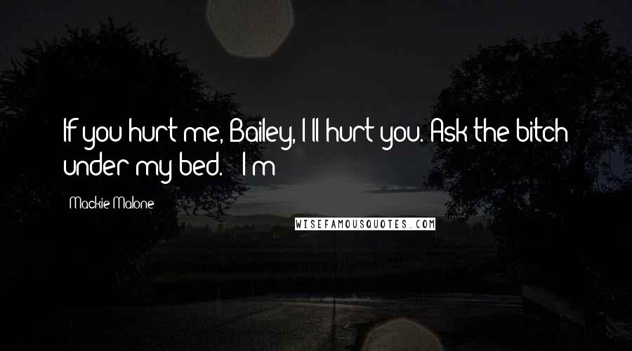 Mackie Malone Quotes: If you hurt me, Bailey, I'll hurt you. Ask the bitch under my bed." "I'm