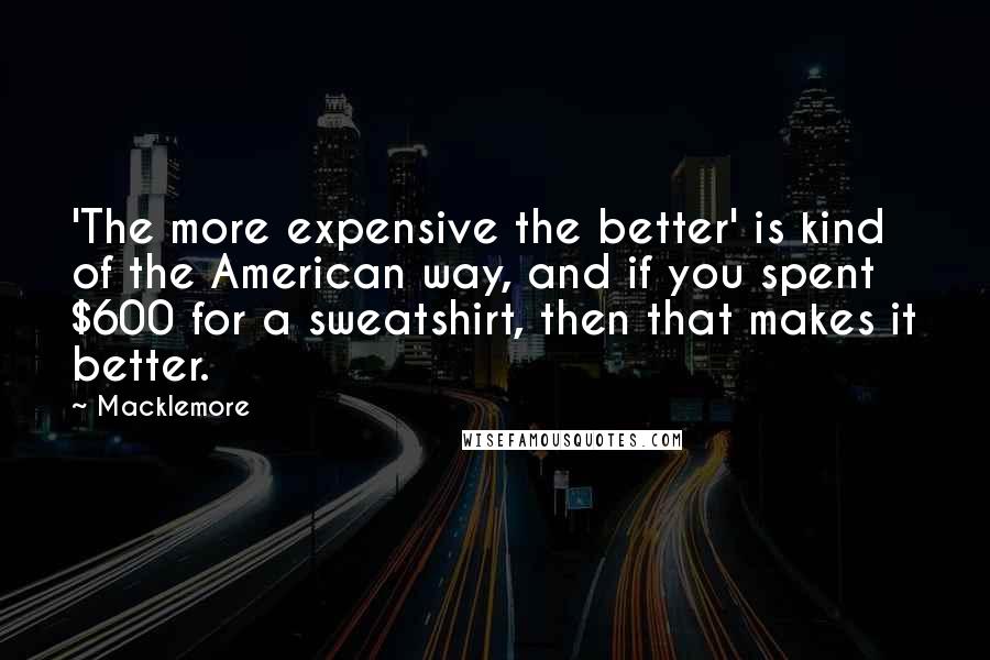 Macklemore Quotes: 'The more expensive the better' is kind of the American way, and if you spent $600 for a sweatshirt, then that makes it better.