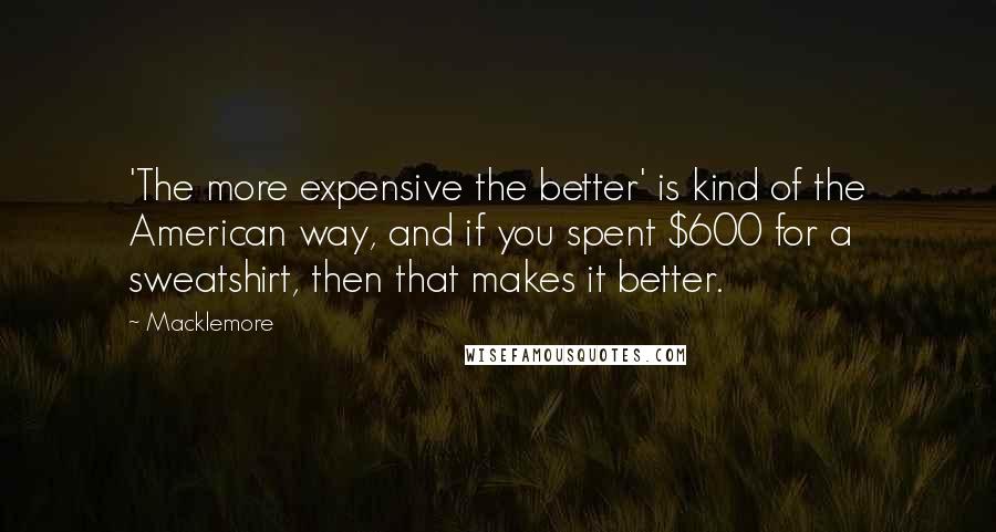 Macklemore Quotes: 'The more expensive the better' is kind of the American way, and if you spent $600 for a sweatshirt, then that makes it better.