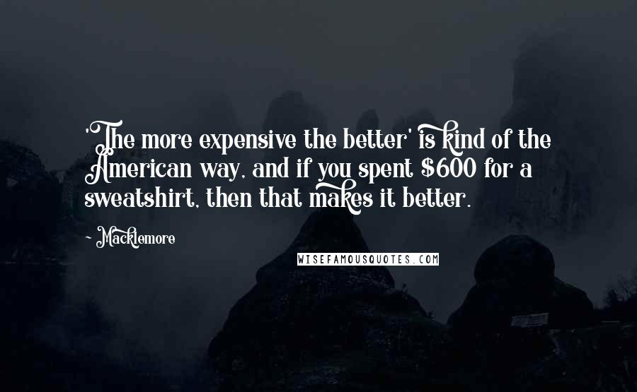 Macklemore Quotes: 'The more expensive the better' is kind of the American way, and if you spent $600 for a sweatshirt, then that makes it better.