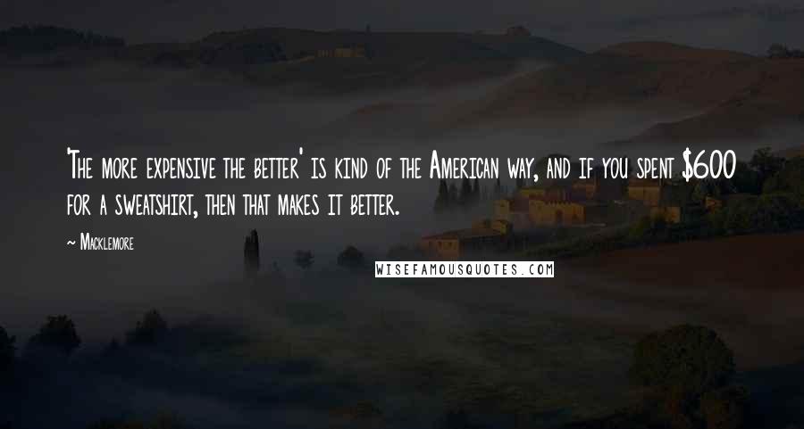 Macklemore Quotes: 'The more expensive the better' is kind of the American way, and if you spent $600 for a sweatshirt, then that makes it better.