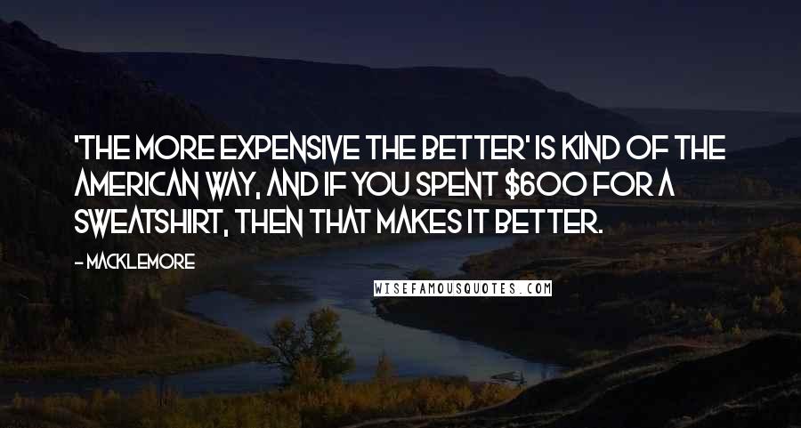 Macklemore Quotes: 'The more expensive the better' is kind of the American way, and if you spent $600 for a sweatshirt, then that makes it better.