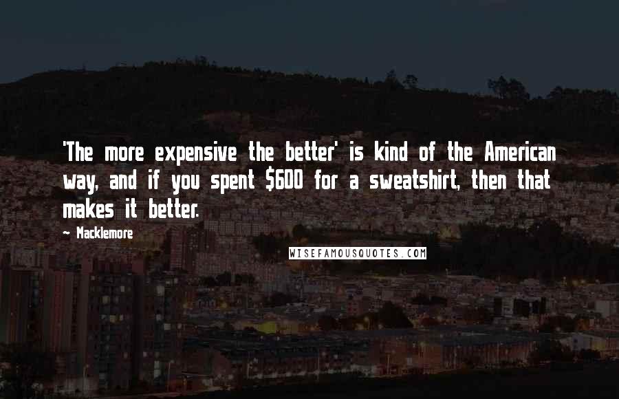 Macklemore Quotes: 'The more expensive the better' is kind of the American way, and if you spent $600 for a sweatshirt, then that makes it better.