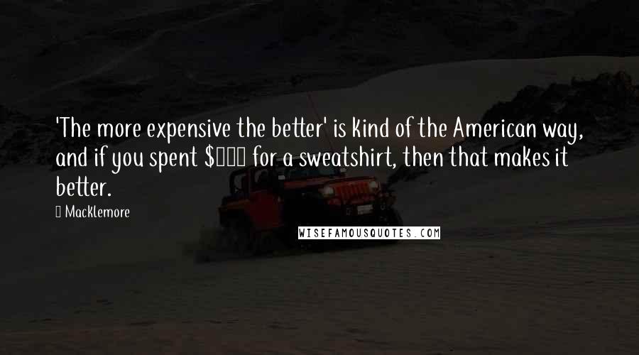 Macklemore Quotes: 'The more expensive the better' is kind of the American way, and if you spent $600 for a sweatshirt, then that makes it better.