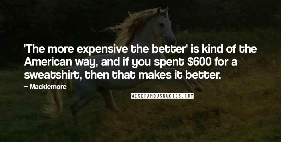 Macklemore Quotes: 'The more expensive the better' is kind of the American way, and if you spent $600 for a sweatshirt, then that makes it better.