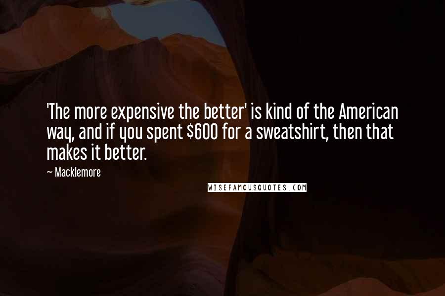 Macklemore Quotes: 'The more expensive the better' is kind of the American way, and if you spent $600 for a sweatshirt, then that makes it better.