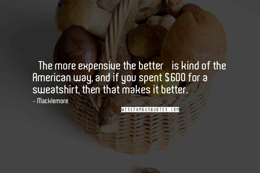 Macklemore Quotes: 'The more expensive the better' is kind of the American way, and if you spent $600 for a sweatshirt, then that makes it better.
