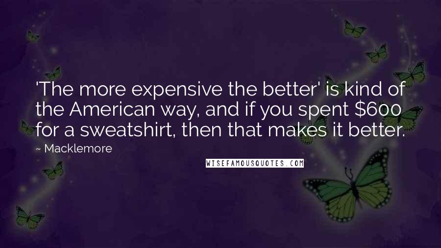 Macklemore Quotes: 'The more expensive the better' is kind of the American way, and if you spent $600 for a sweatshirt, then that makes it better.