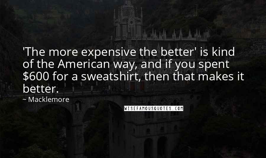 Macklemore Quotes: 'The more expensive the better' is kind of the American way, and if you spent $600 for a sweatshirt, then that makes it better.