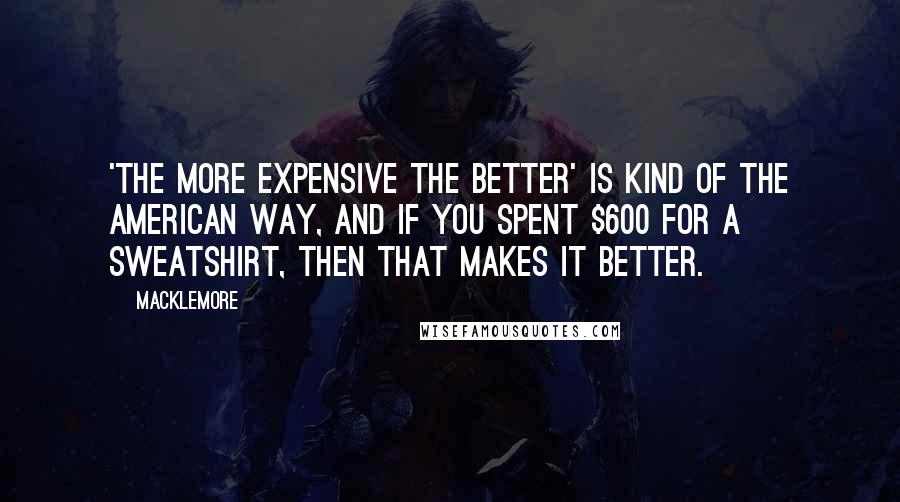 Macklemore Quotes: 'The more expensive the better' is kind of the American way, and if you spent $600 for a sweatshirt, then that makes it better.