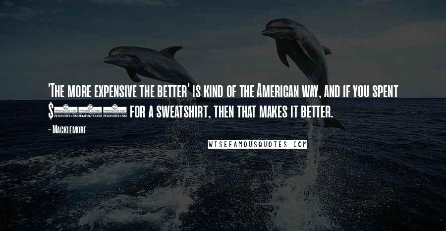 Macklemore Quotes: 'The more expensive the better' is kind of the American way, and if you spent $600 for a sweatshirt, then that makes it better.