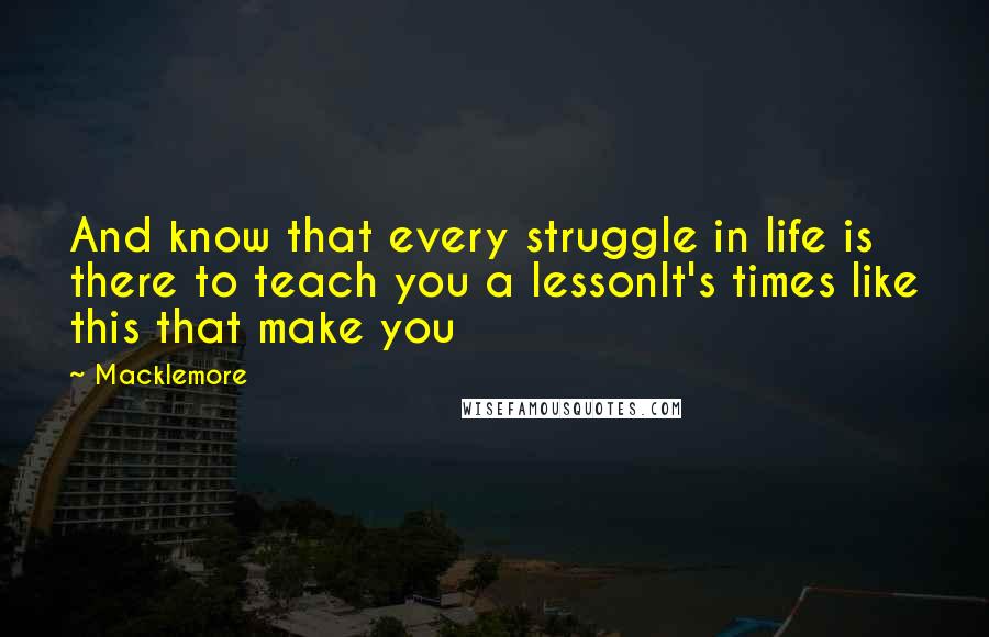 Macklemore Quotes: And know that every struggle in life is there to teach you a lessonIt's times like this that make you