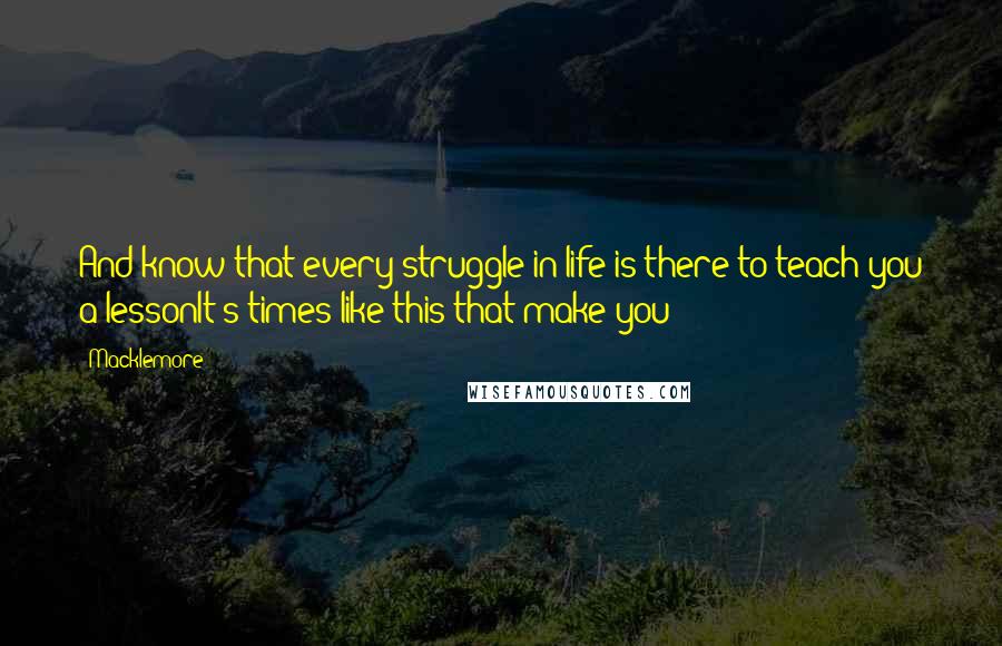 Macklemore Quotes: And know that every struggle in life is there to teach you a lessonIt's times like this that make you