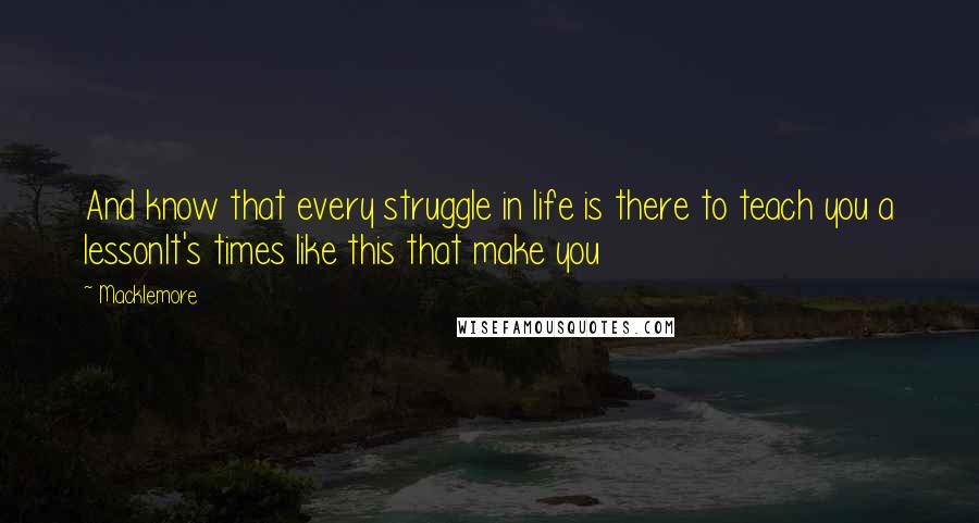 Macklemore Quotes: And know that every struggle in life is there to teach you a lessonIt's times like this that make you