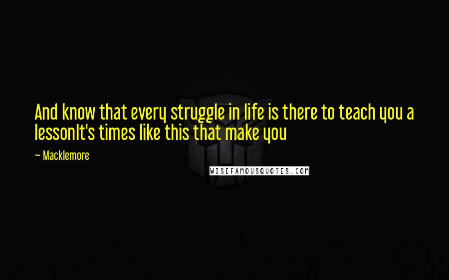 Macklemore Quotes: And know that every struggle in life is there to teach you a lessonIt's times like this that make you