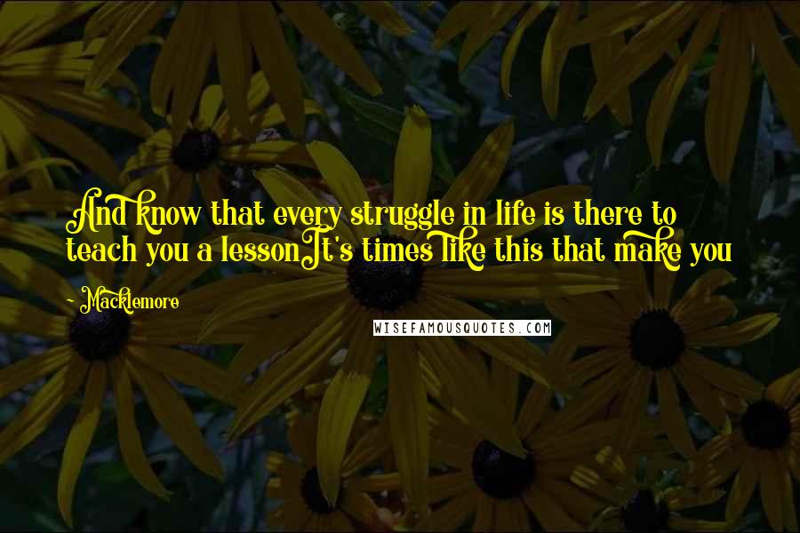Macklemore Quotes: And know that every struggle in life is there to teach you a lessonIt's times like this that make you