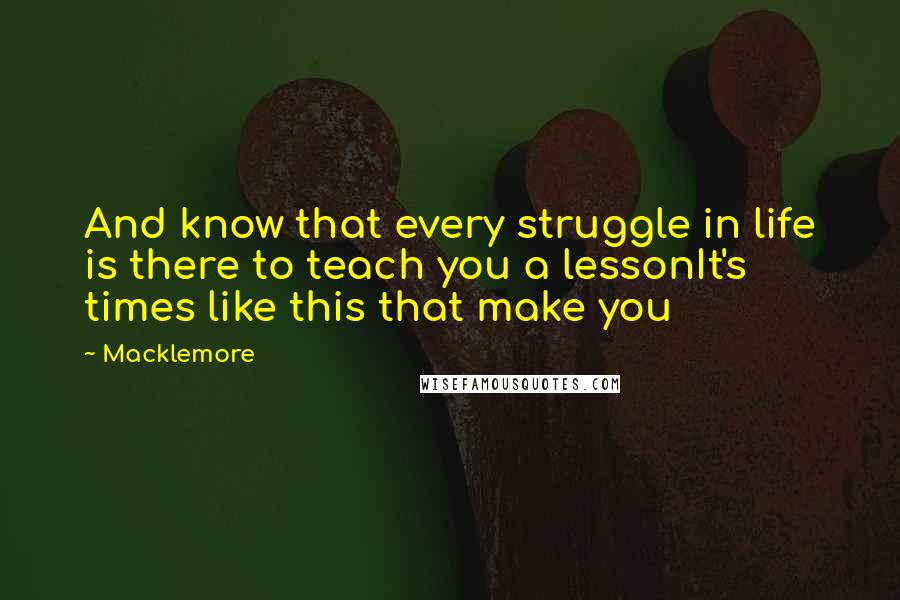 Macklemore Quotes: And know that every struggle in life is there to teach you a lessonIt's times like this that make you