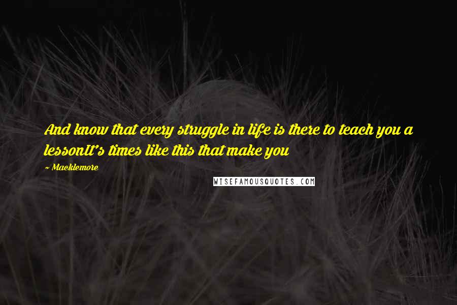 Macklemore Quotes: And know that every struggle in life is there to teach you a lessonIt's times like this that make you