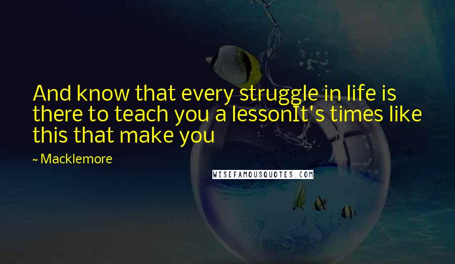 Macklemore Quotes: And know that every struggle in life is there to teach you a lessonIt's times like this that make you