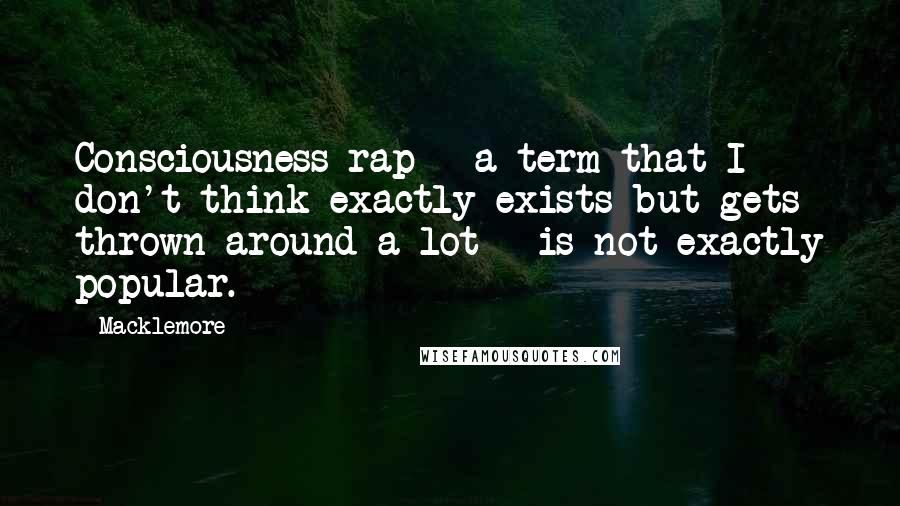 Macklemore Quotes: Consciousness rap - a term that I don't think exactly exists but gets thrown around a lot - is not exactly popular.