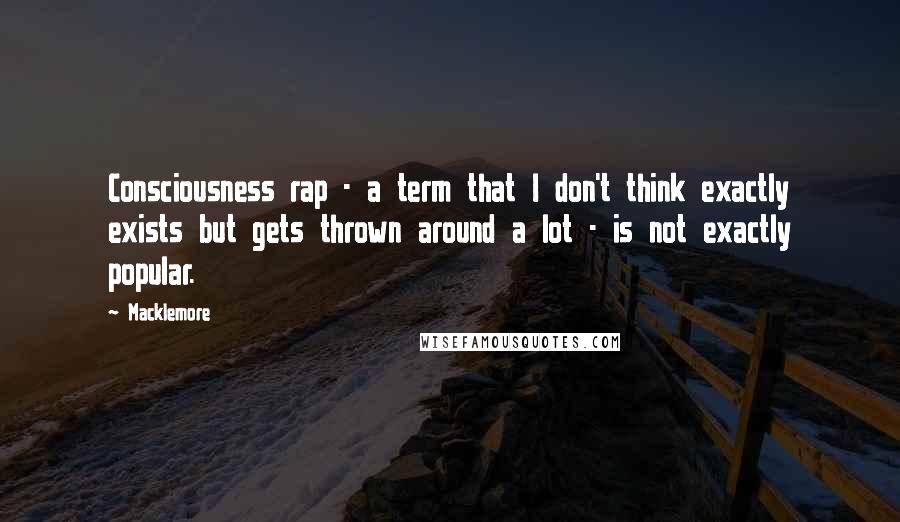 Macklemore Quotes: Consciousness rap - a term that I don't think exactly exists but gets thrown around a lot - is not exactly popular.