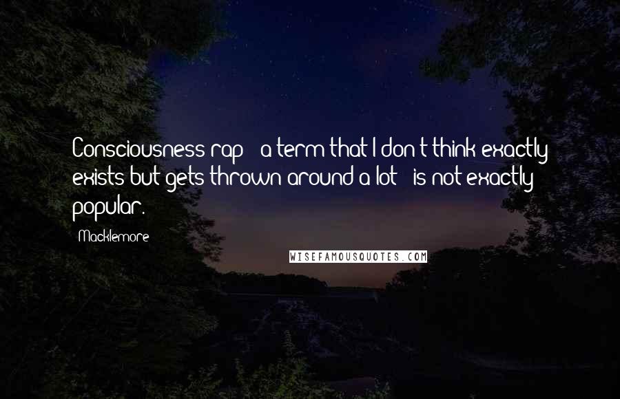 Macklemore Quotes: Consciousness rap - a term that I don't think exactly exists but gets thrown around a lot - is not exactly popular.