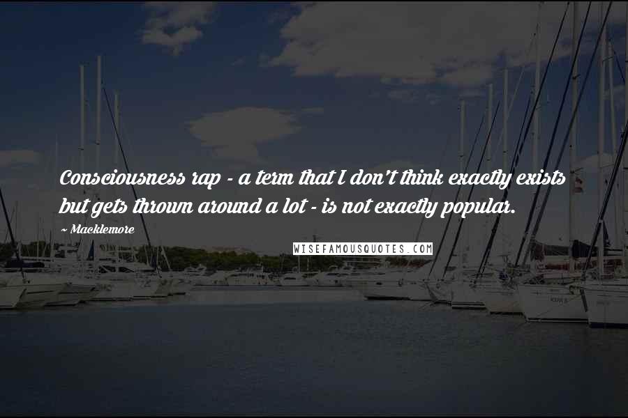 Macklemore Quotes: Consciousness rap - a term that I don't think exactly exists but gets thrown around a lot - is not exactly popular.