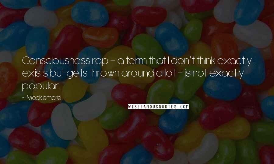 Macklemore Quotes: Consciousness rap - a term that I don't think exactly exists but gets thrown around a lot - is not exactly popular.