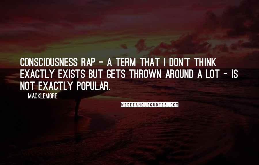 Macklemore Quotes: Consciousness rap - a term that I don't think exactly exists but gets thrown around a lot - is not exactly popular.