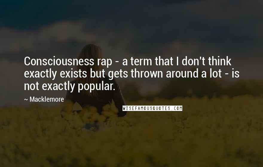 Macklemore Quotes: Consciousness rap - a term that I don't think exactly exists but gets thrown around a lot - is not exactly popular.