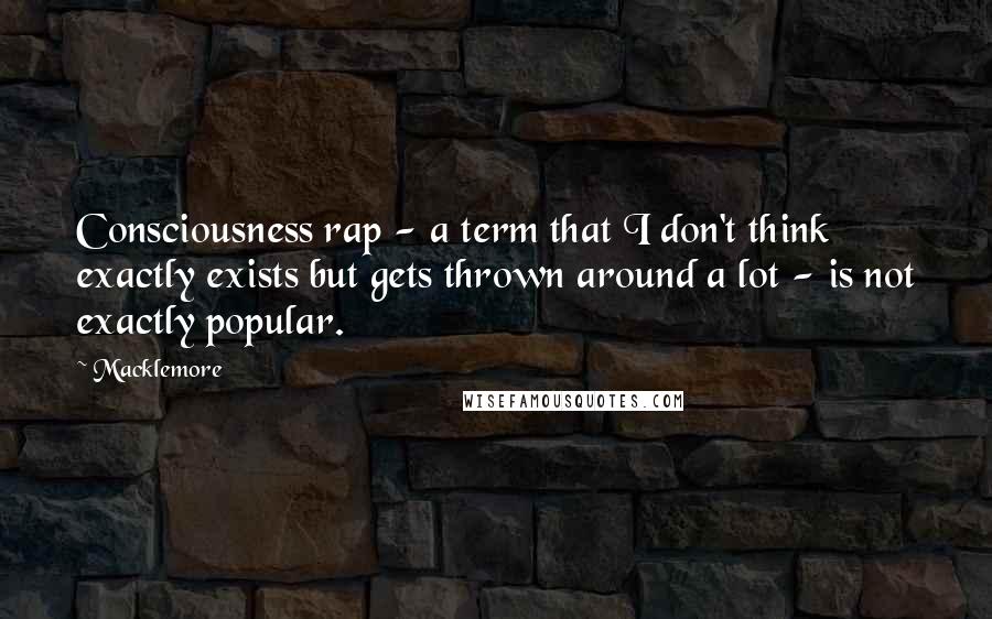 Macklemore Quotes: Consciousness rap - a term that I don't think exactly exists but gets thrown around a lot - is not exactly popular.