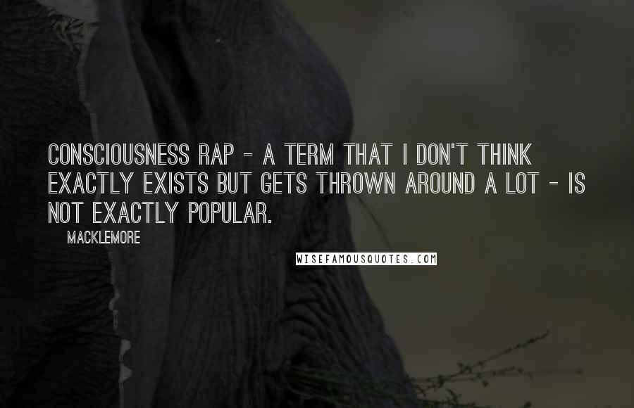 Macklemore Quotes: Consciousness rap - a term that I don't think exactly exists but gets thrown around a lot - is not exactly popular.