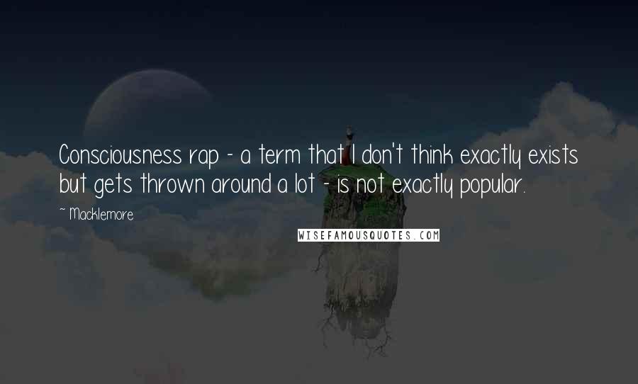 Macklemore Quotes: Consciousness rap - a term that I don't think exactly exists but gets thrown around a lot - is not exactly popular.