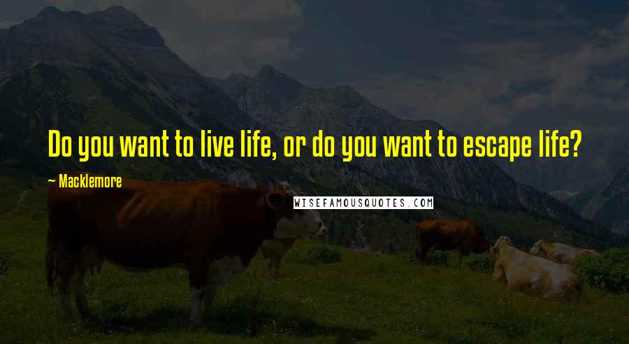 Macklemore Quotes: Do you want to live life, or do you want to escape life?