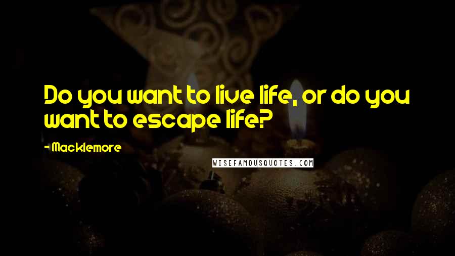 Macklemore Quotes: Do you want to live life, or do you want to escape life?