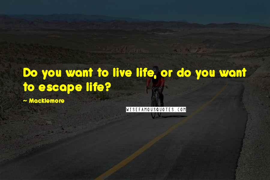 Macklemore Quotes: Do you want to live life, or do you want to escape life?