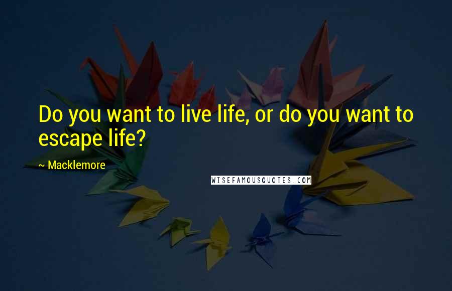 Macklemore Quotes: Do you want to live life, or do you want to escape life?