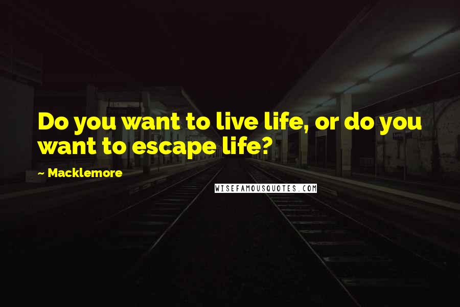Macklemore Quotes: Do you want to live life, or do you want to escape life?
