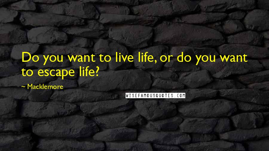 Macklemore Quotes: Do you want to live life, or do you want to escape life?