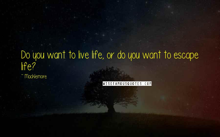 Macklemore Quotes: Do you want to live life, or do you want to escape life?