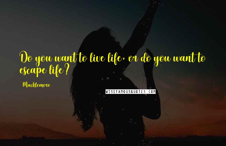 Macklemore Quotes: Do you want to live life, or do you want to escape life?