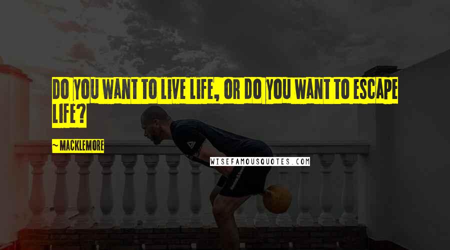 Macklemore Quotes: Do you want to live life, or do you want to escape life?