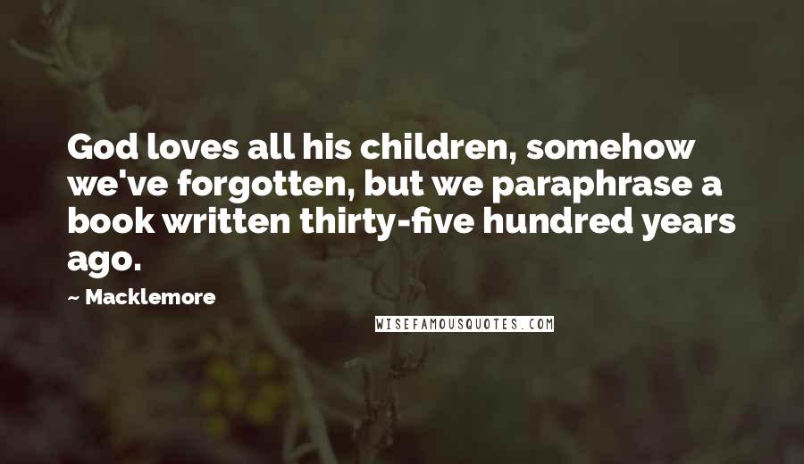 Macklemore Quotes: God loves all his children, somehow we've forgotten, but we paraphrase a book written thirty-five hundred years ago.