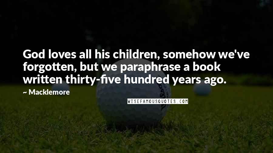 Macklemore Quotes: God loves all his children, somehow we've forgotten, but we paraphrase a book written thirty-five hundred years ago.