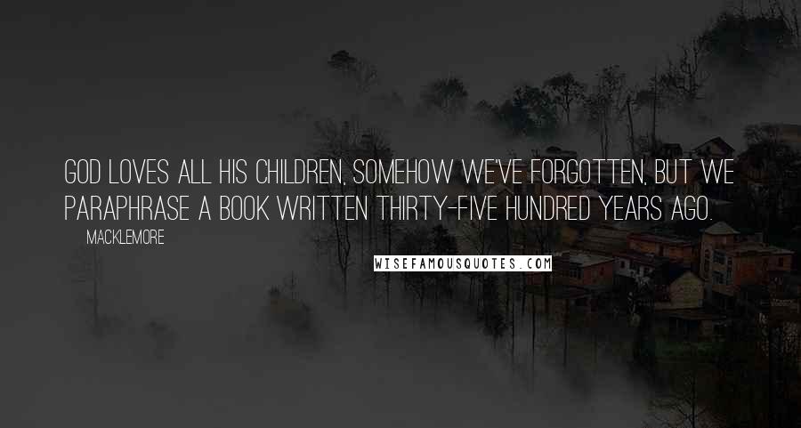 Macklemore Quotes: God loves all his children, somehow we've forgotten, but we paraphrase a book written thirty-five hundred years ago.