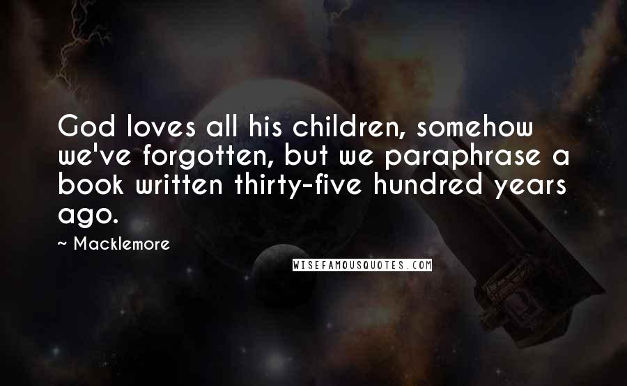 Macklemore Quotes: God loves all his children, somehow we've forgotten, but we paraphrase a book written thirty-five hundred years ago.