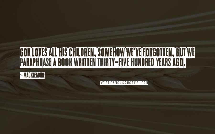 Macklemore Quotes: God loves all his children, somehow we've forgotten, but we paraphrase a book written thirty-five hundred years ago.