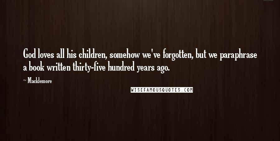 Macklemore Quotes: God loves all his children, somehow we've forgotten, but we paraphrase a book written thirty-five hundred years ago.